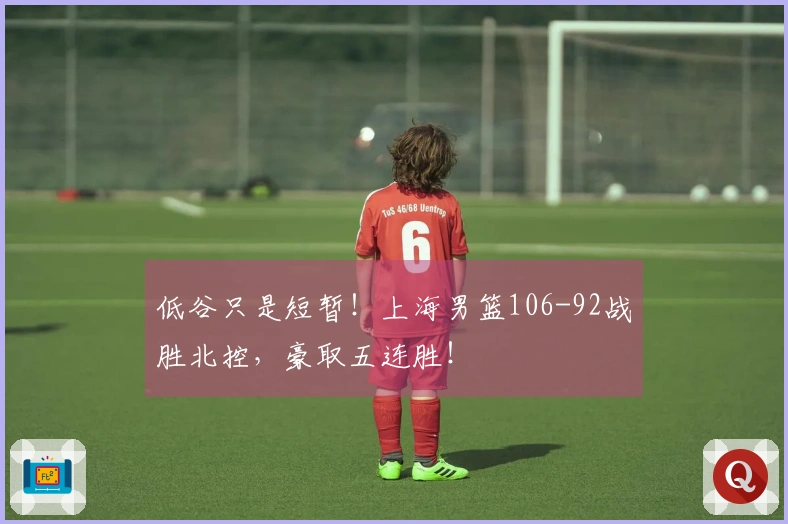 低谷只是短暂！上海男篮106-92战胜北控，豪取五连胜！