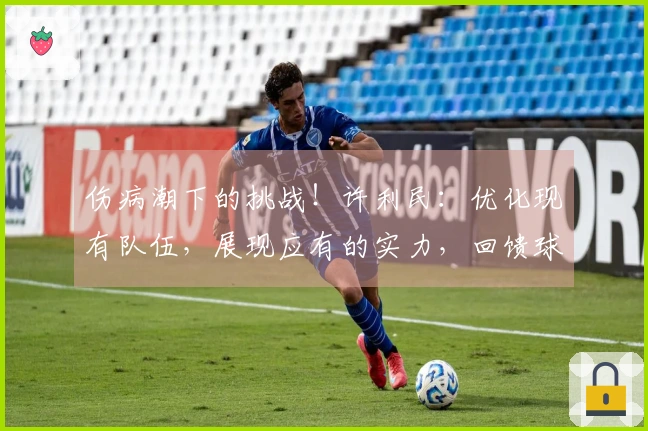 伤病潮下的挑战！许利民：优化现有队伍，展现应有的实力，回馈球迷