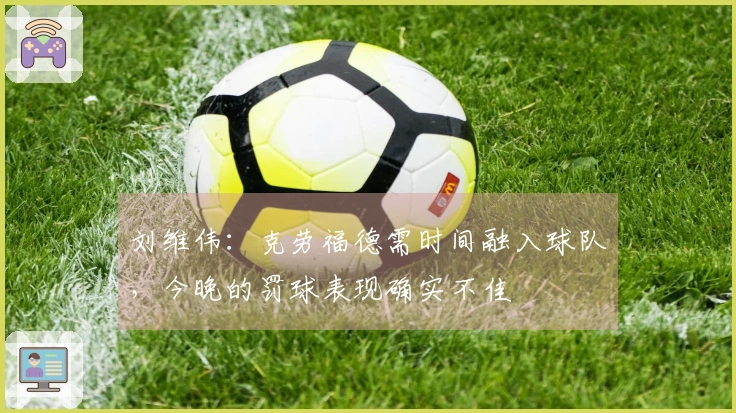 刘维伟：克劳福德需时间融入球队，今晚的罚球表现确实不佳