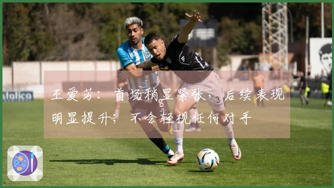 王爱芳：首场稍显紧张，后续表现明显提升；不会轻视任何对手