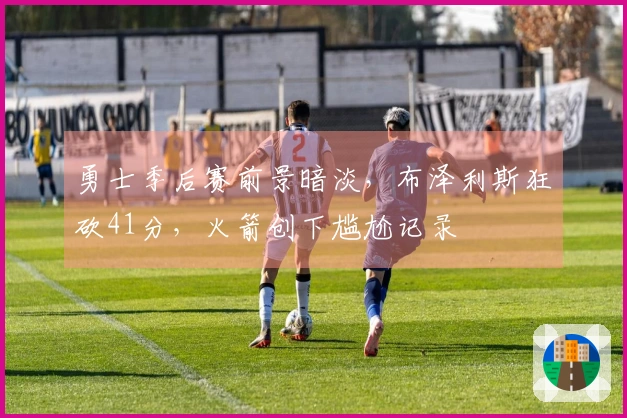 勇士季后赛前景暗淡，布泽利斯狂砍41分，火箭创下尴尬记录