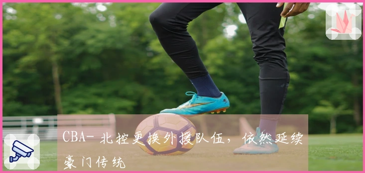 CBA- 北控更换外援队伍，依然延续豪门传统
