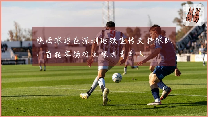 陕西球迷在深圳地铁宣传支持球队，首轮客场对决深圳青年人