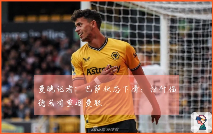 曼晚记者：巴萨状态下滑，拉什福德或将重返曼联