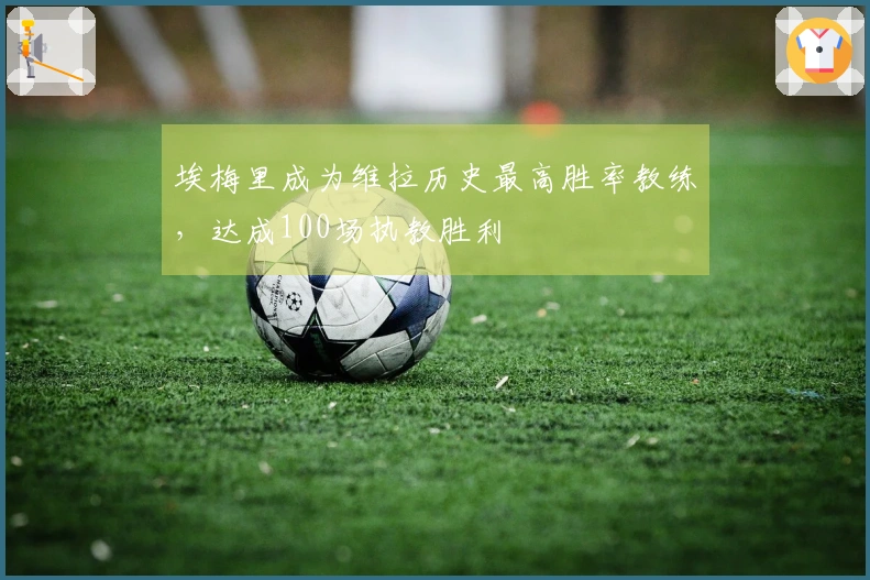 埃梅里成为维拉历史最高胜率教练，达成100场执教胜利