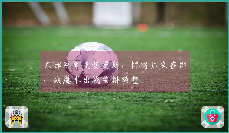 东部冠军走势更新，悍将归来在即，战魔术出战安排调整