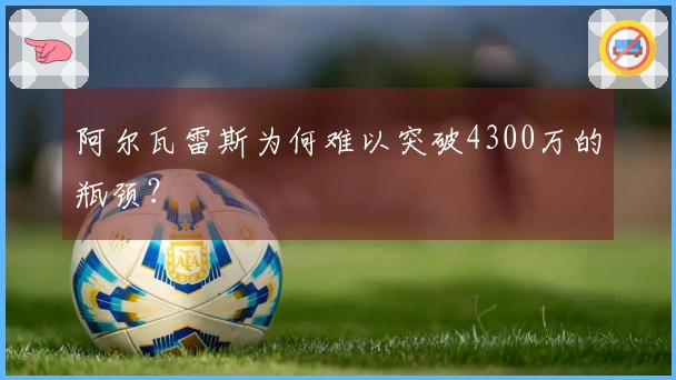 阿尔瓦雷斯为何难以突破4300万的瓶颈？