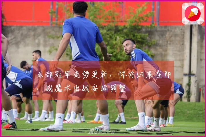 东部冠军走势更新，悍将归来在即，战魔术出战安排调整