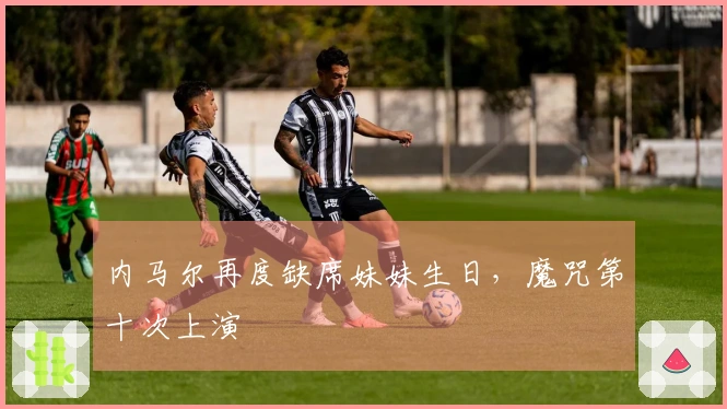 内马尔再度缺席妹妹生日，魔咒第十次上演