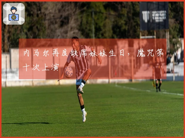 内马尔再度缺席妹妹生日，魔咒第十次上演