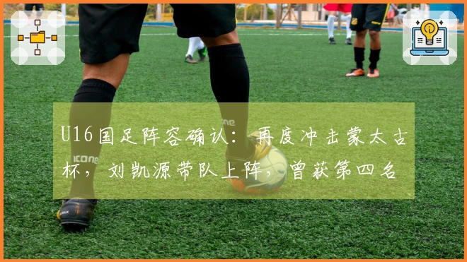 U16国足阵容确认：再度冲击蒙太古杯，刘凯源带队上阵，曾获第四名佳绩
