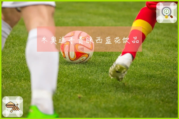 冬奥选手青睐西蓝花饮品