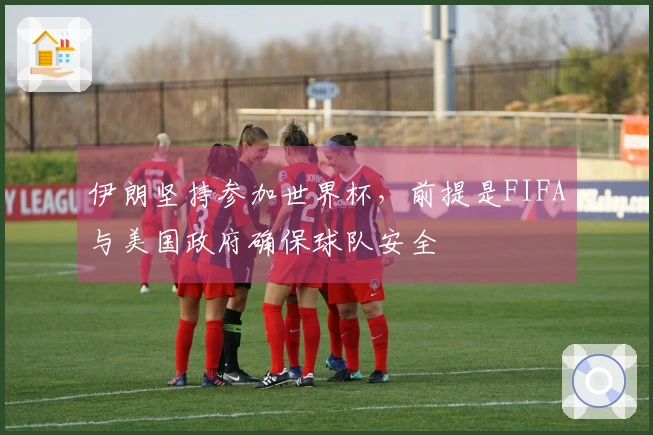 伊朗坚持参加世界杯，前提是FIFA与美国政府确保球队安全