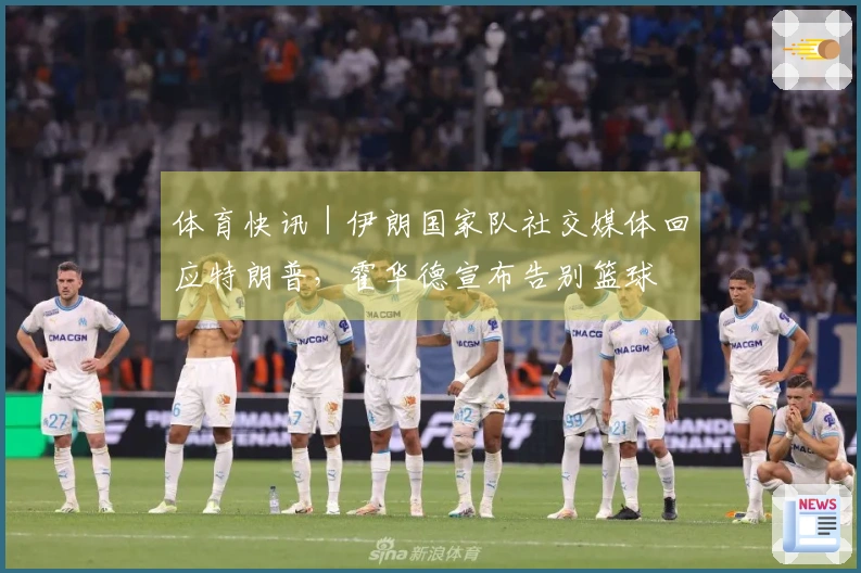 体育快讯｜伊朗国家队社交媒体回应特朗普，霍华德宣布告别篮球