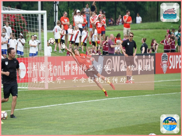 王爱芳：首场稍显紧张，后续表现明显提升；不会轻视任何对手