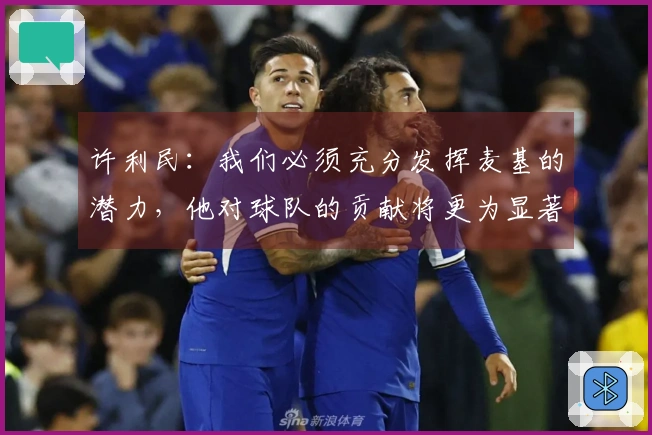 许利民：我们必须充分发挥麦基的潜力，他对球队的贡献将更为显著