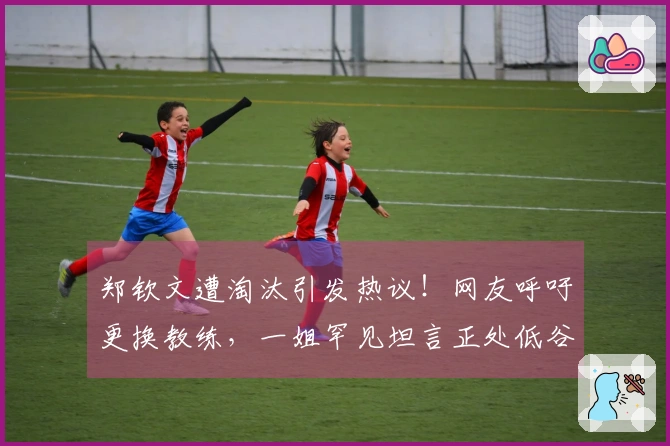 郑钦文遭淘汰引发热议！网友呼吁更换教练，一姐罕见坦言正处低谷期