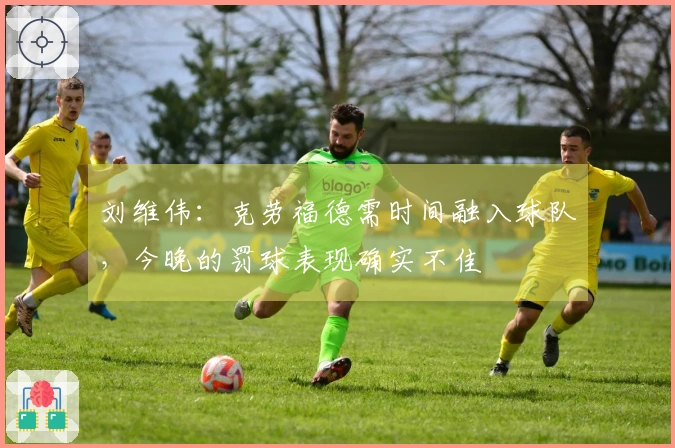 刘维伟：克劳福德需时间融入球队，今晚的罚球表现确实不佳