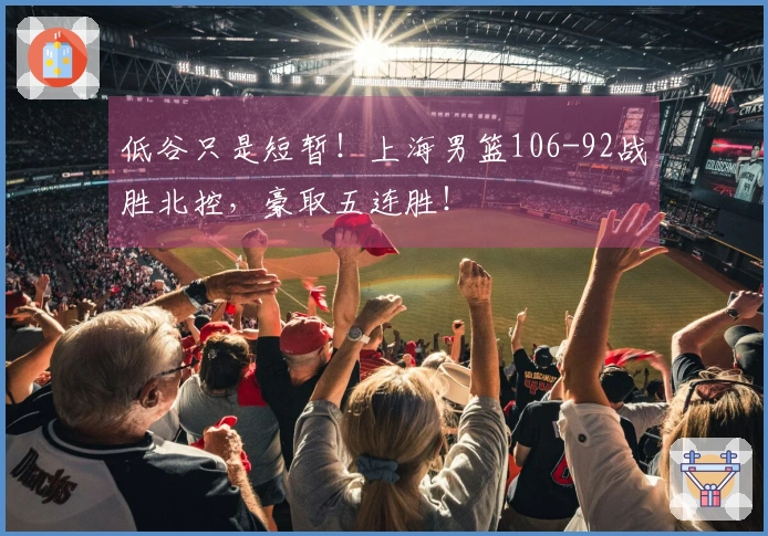 低谷只是短暂！上海男篮106-92战胜北控，豪取五连胜！