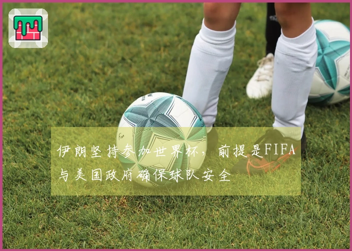 伊朗坚持参加世界杯，前提是FIFA与美国政府确保球队安全