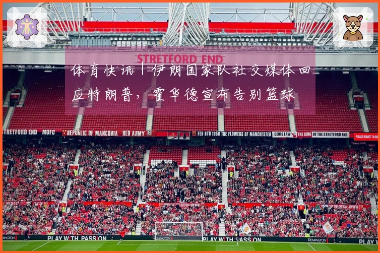 体育快讯｜伊朗国家队社交媒体回应特朗普，霍华德宣布告别篮球